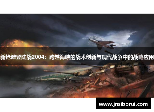 新抢滩登陆战2004：跨越海峡的战术创新与现代战争中的战略应用