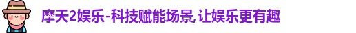 摩天2娱乐-科技赋能场景,让娱乐更有趣